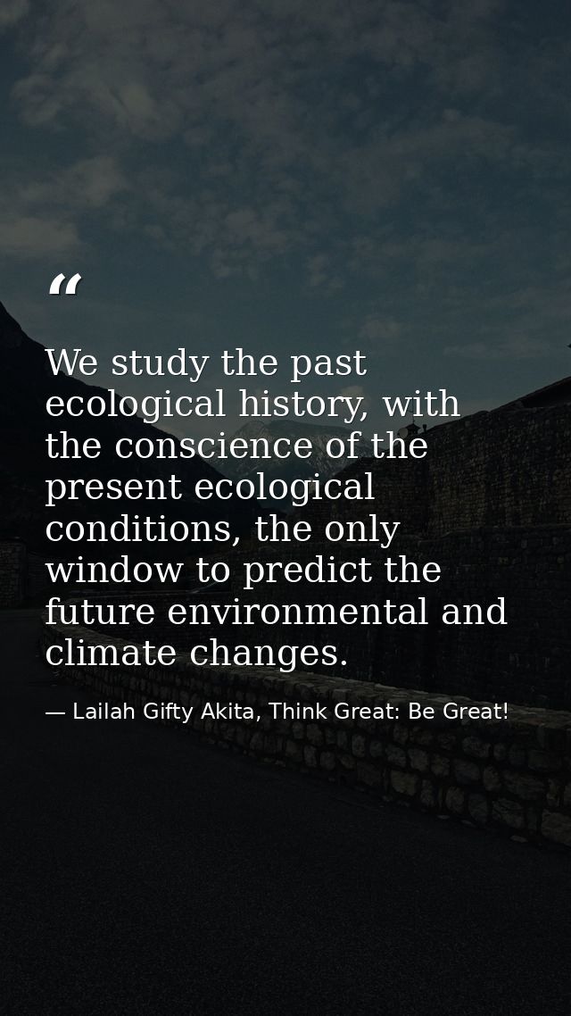 We study the past ecological history, with the conscience of the present ecological conditions, the only window to predi — Lailah Gifty Akita, Think Great: Be Great!