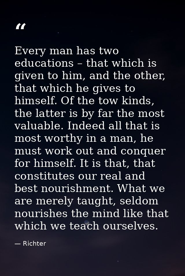 Every man has two educations – that which is given to him, and the other, that which he gives to himself. Of the tow kin — Richter