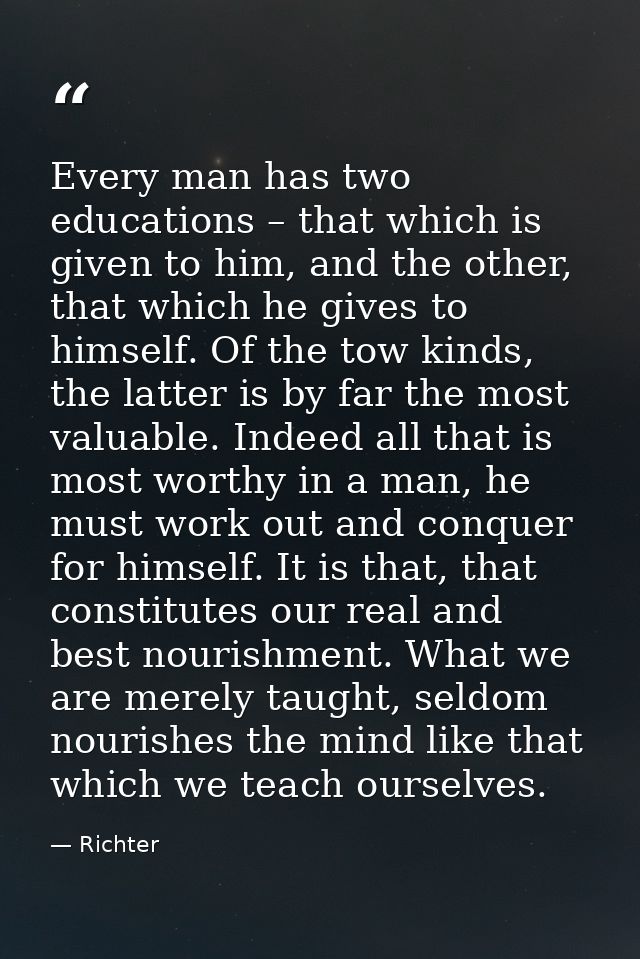 Every man has two educations – that which is given to him, and the other, that which he gives to himself. Of the tow kin — Richter