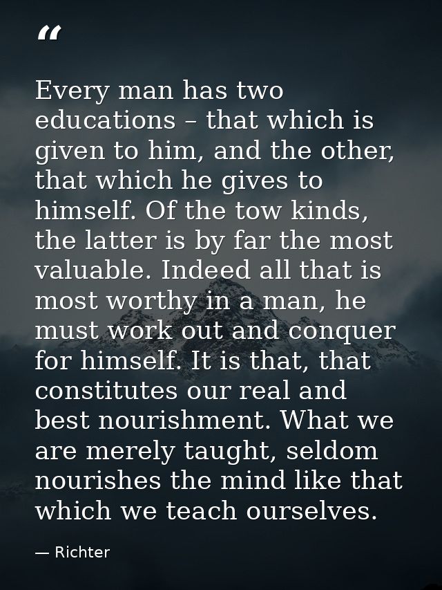 Every man has two educations – that which is given to him, and the other, that which he gives to himself. Of the tow kin — Richter