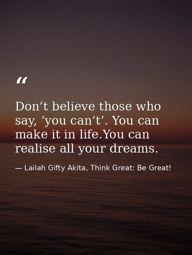 Don’t believe those who say, ‘you can’t’. You can make it in life.You can realise all your dreams. — Lailah Gifty Akita, Think Great: Be Great!
