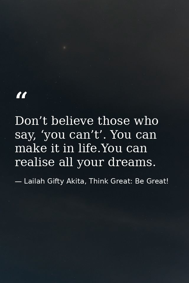 Don’t believe those who say, ‘you can’t’. You can make it in life.You can realise all your dreams. — Lailah Gifty Akita, Think Great: Be Great!