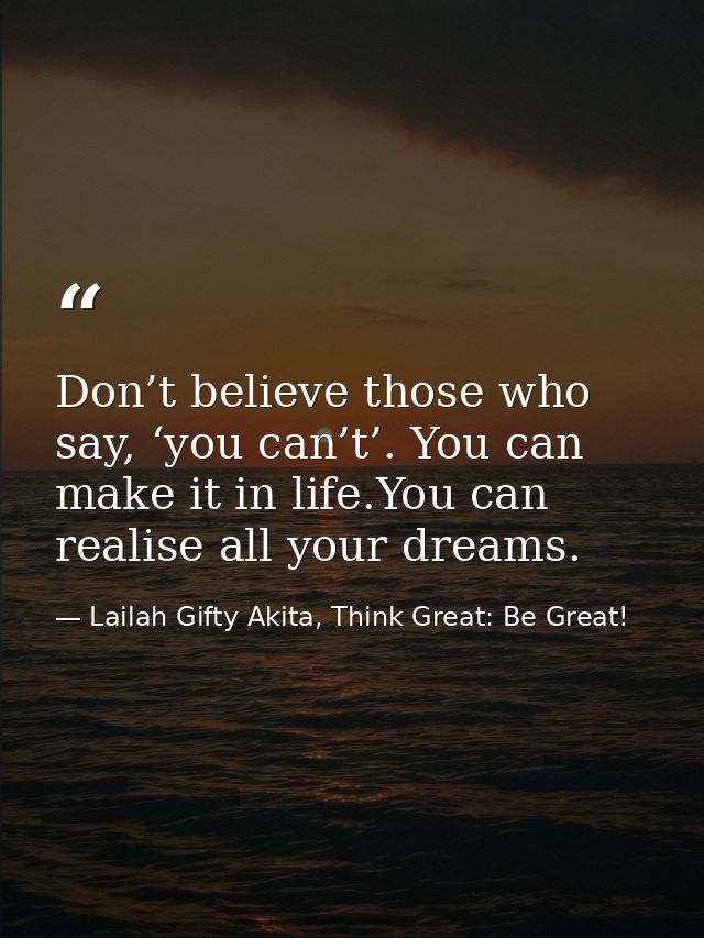Don’t believe those who say, ‘you can’t’. You can make it in life.You can realise all your dreams. — Lailah Gifty Akita, Think Great: Be Great!