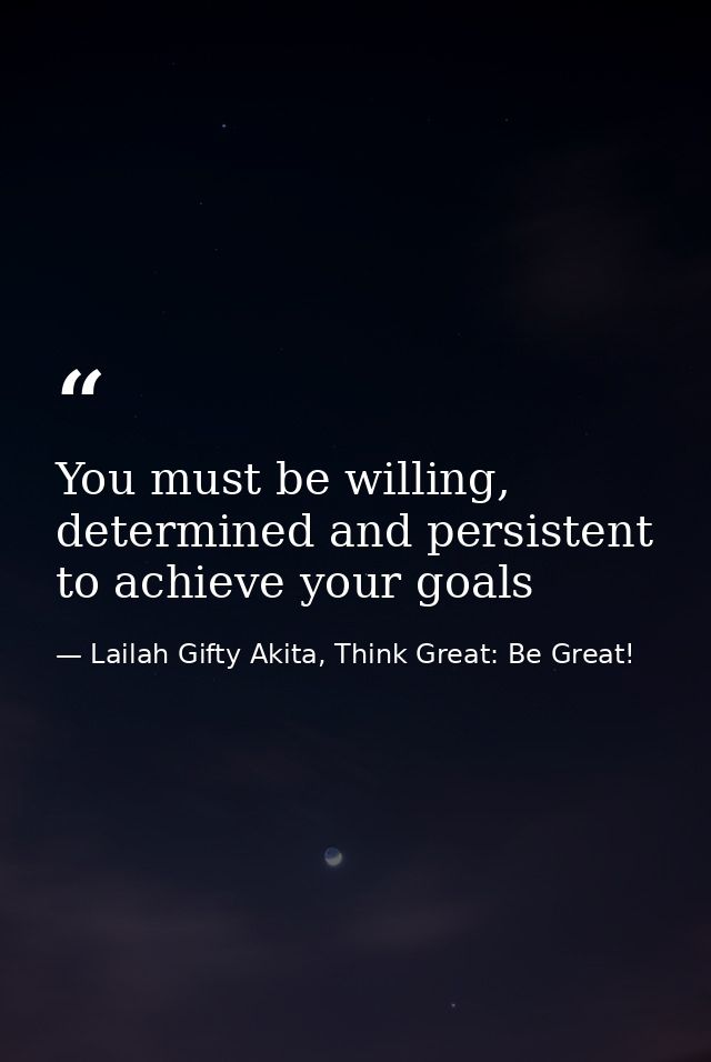 You must be willing, determined and persistent to achieve your goals — Lailah Gifty Akita, Think Great: Be Great!