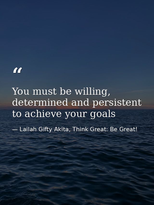 You must be willing, determined and persistent to achieve your goals — Lailah Gifty Akita, Think Great: Be Great!