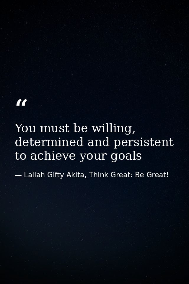 You must be willing, determined and persistent to achieve your goals — Lailah Gifty Akita, Think Great: Be Great!