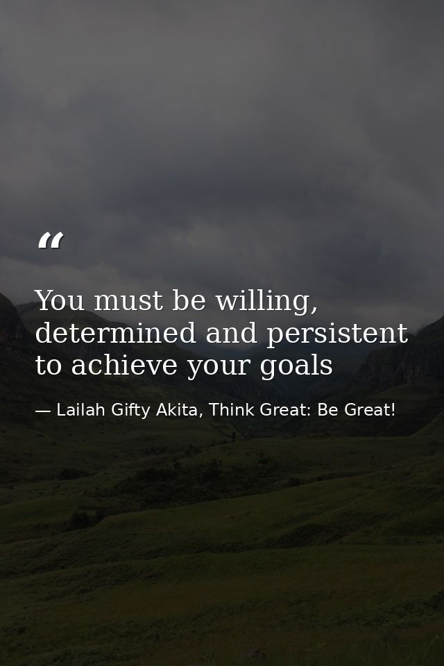 You must be willing, determined and persistent to achieve your goals — Lailah Gifty Akita, Think Great: Be Great!
