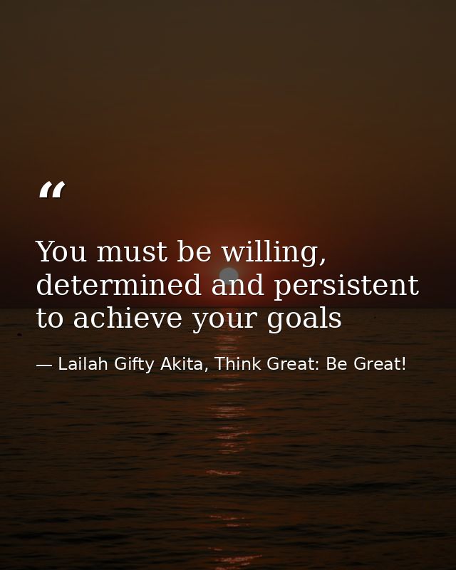 You must be willing, determined and persistent to achieve your goals — Lailah Gifty Akita, Think Great: Be Great!