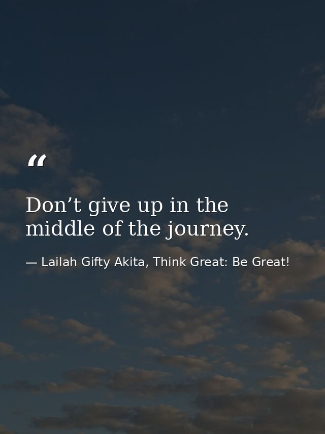 Don’t give up in the middle of the journey. — Lailah Gifty Akita, Think Great: Be Great!