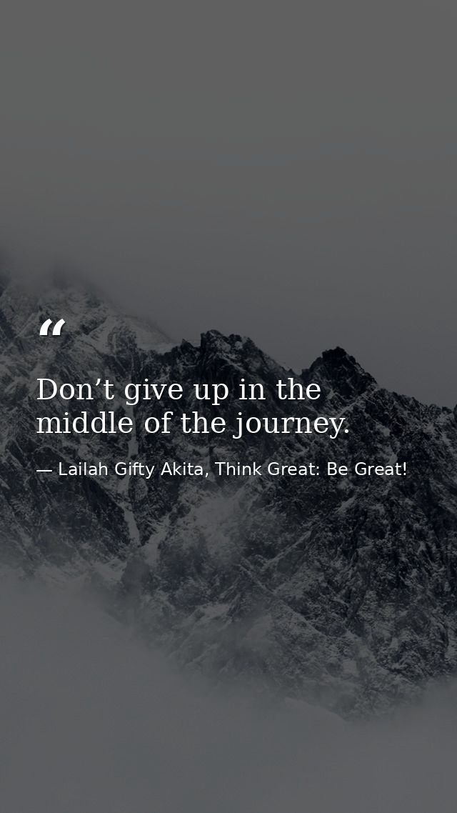 Don’t give up in the middle of the journey. — Lailah Gifty Akita, Think Great: Be Great!