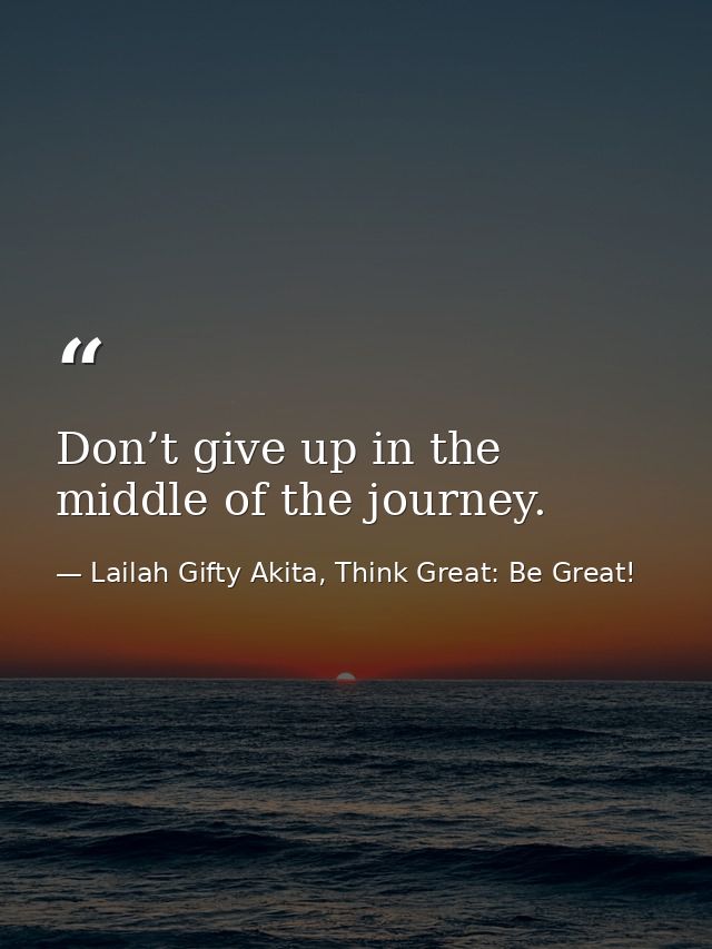 Don’t give up in the middle of the journey. — Lailah Gifty Akita, Think Great: Be Great!