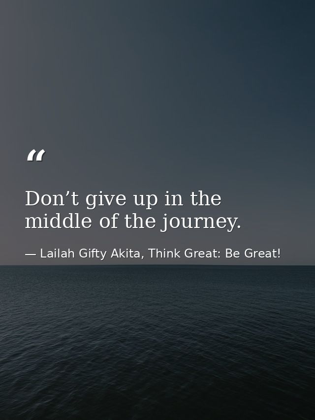 Don’t give up in the middle of the journey. — Lailah Gifty Akita, Think Great: Be Great!
