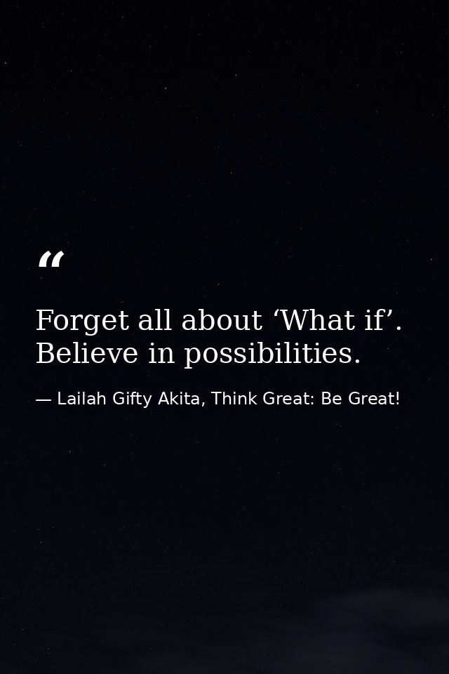 Forget all about ‘What if’. Believe in possibilities. — Lailah Gifty Akita, Think Great: Be Great!