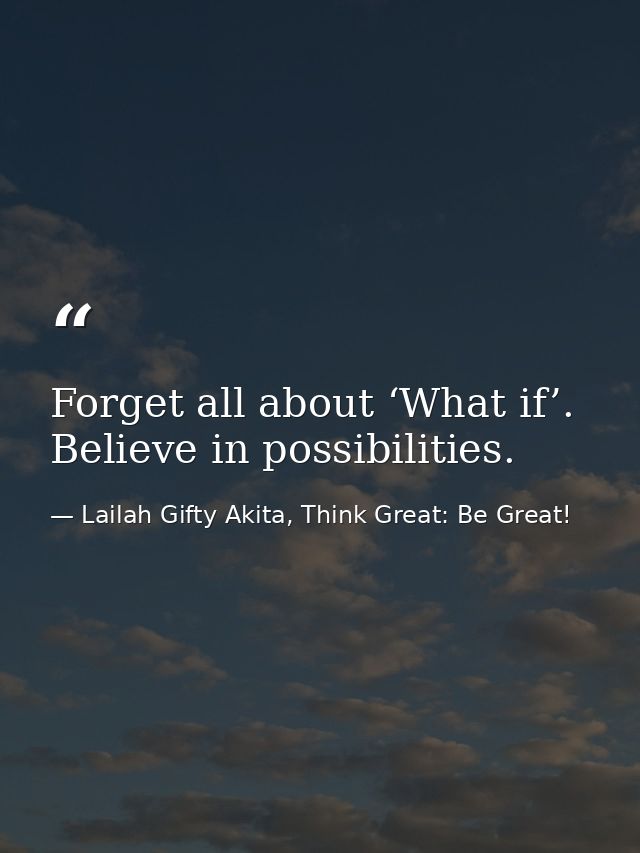 Forget all about ‘What if’. Believe in possibilities. — Lailah Gifty Akita, Think Great: Be Great!