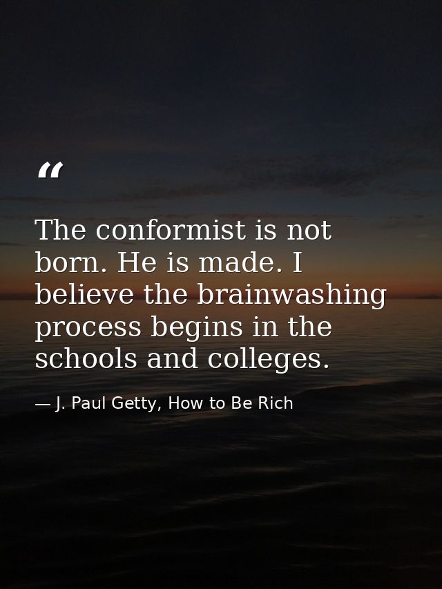 The conformist is not born. He is made. I believe the brainwashing process begins in the schools and colleges. — J. Paul Getty, How to Be Rich