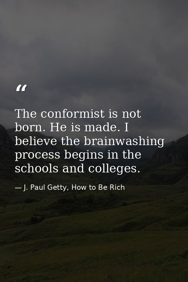 The conformist is not born. He is made. I believe the brainwashing process begins in the schools and colleges. — J. Paul Getty, How to Be Rich