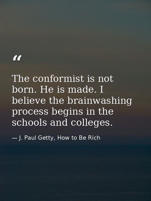 The conformist is not born. He is made. I believe the brainwashing process begins in the schools and colleges. — J. Paul Getty, How to Be Rich