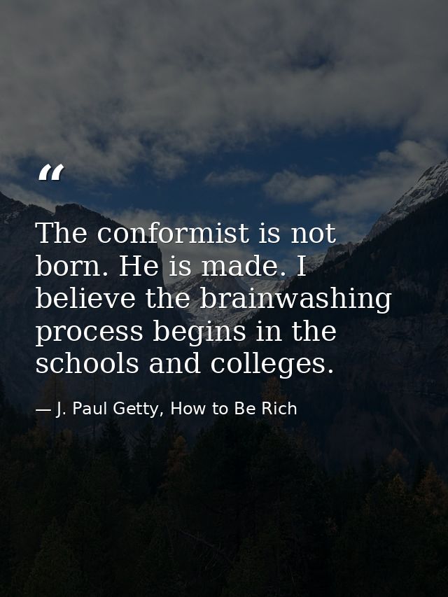 The conformist is not born. He is made. I believe the brainwashing process begins in the schools and colleges. — J. Paul Getty, How to Be Rich