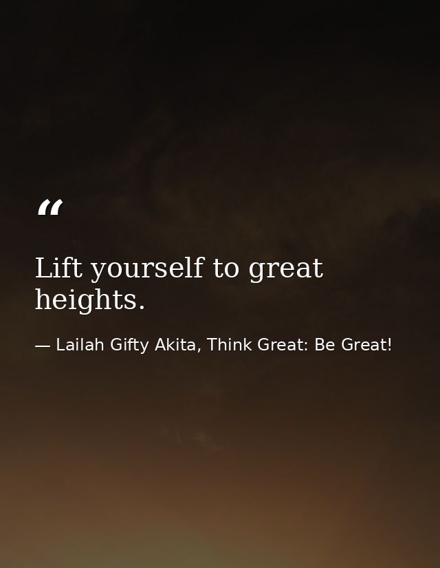 Lift yourself to great heights. — Lailah Gifty Akita, Think Great: Be Great!