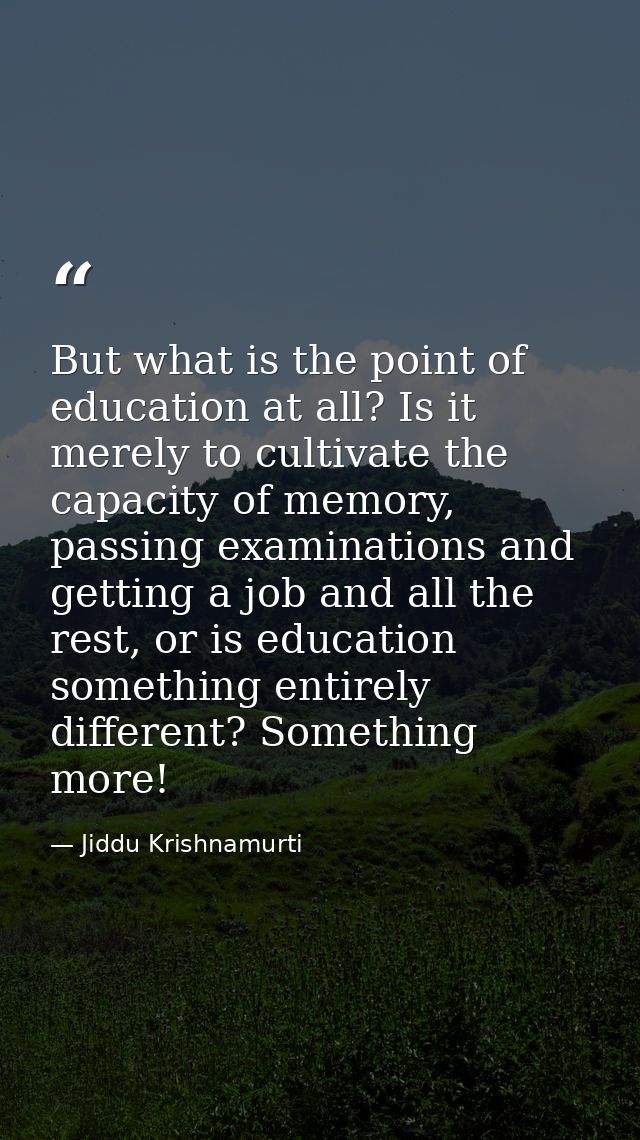 But what is the point of education at all? Is it merely to cultivate the capacity of memory, passing examinations and ge — Jiddu Krishnamurti