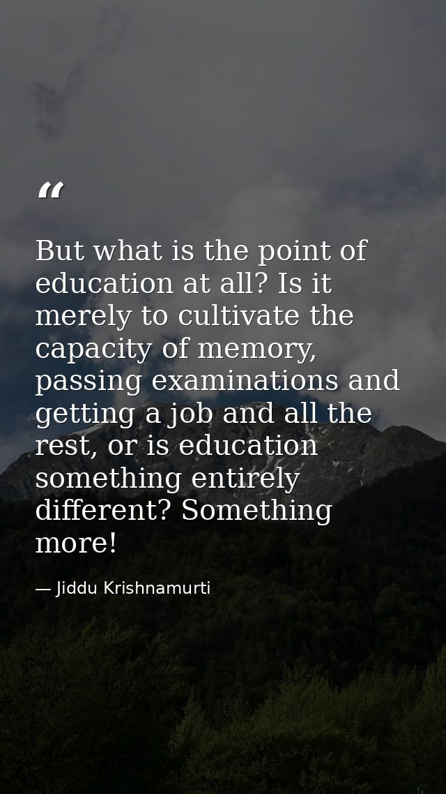 But what is the point of education at all? Is it merely to cultivate the capacity of memory, passing examinations and ge — Jiddu Krishnamurti