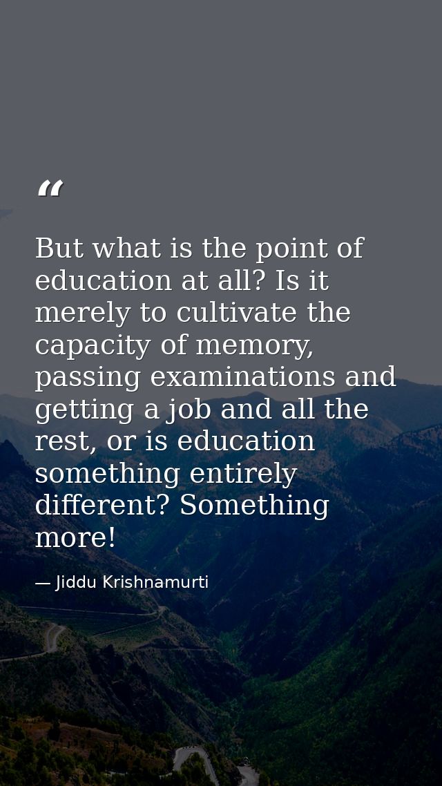 But what is the point of education at all? Is it merely to cultivate the capacity of memory, passing examinations and ge — Jiddu Krishnamurti