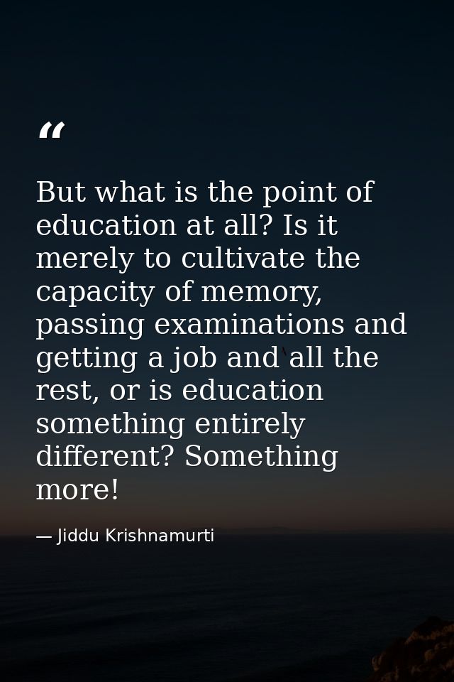 But what is the point of education at all? Is it merely to cultivate the capacity of memory, passing examinations and ge — Jiddu Krishnamurti