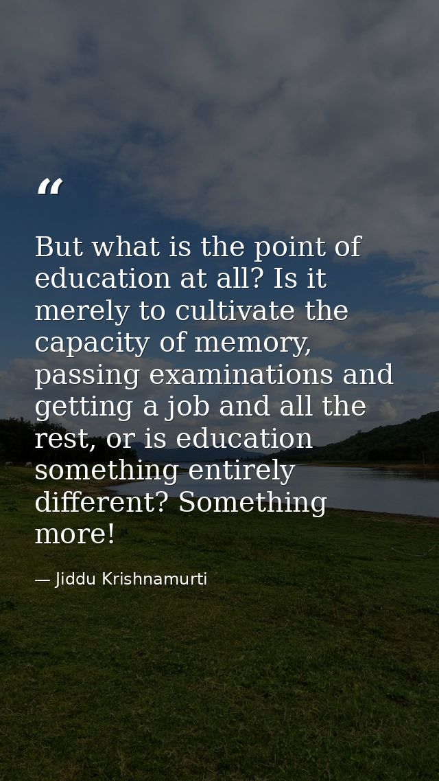 But what is the point of education at all? Is it merely to cultivate the capacity of memory, passing examinations and ge — Jiddu Krishnamurti
