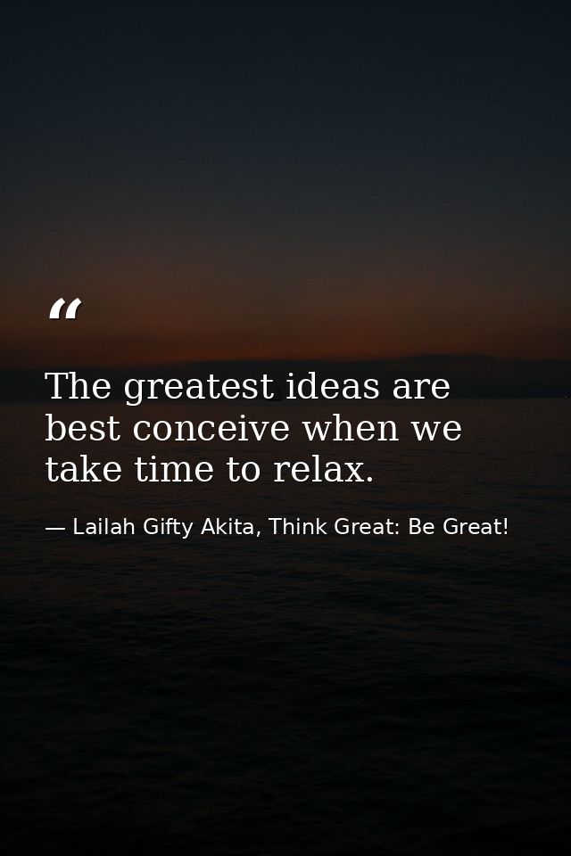 The greatest ideas are best conceive when we take time to relax. — Lailah Gifty Akita, Think Great: Be Great!