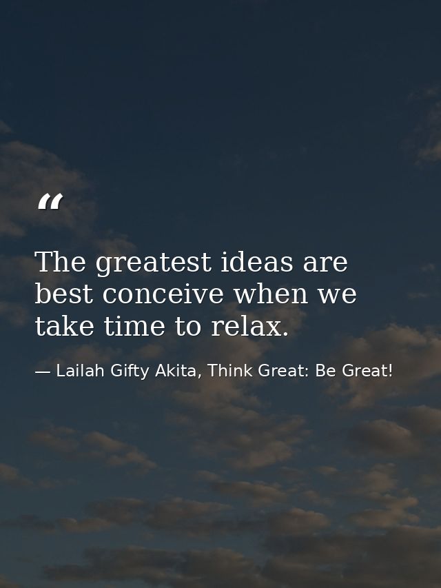 The greatest ideas are best conceive when we take time to relax. — Lailah Gifty Akita, Think Great: Be Great!