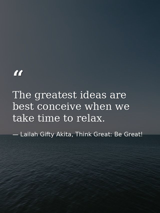 The greatest ideas are best conceive when we take time to relax. — Lailah Gifty Akita, Think Great: Be Great!