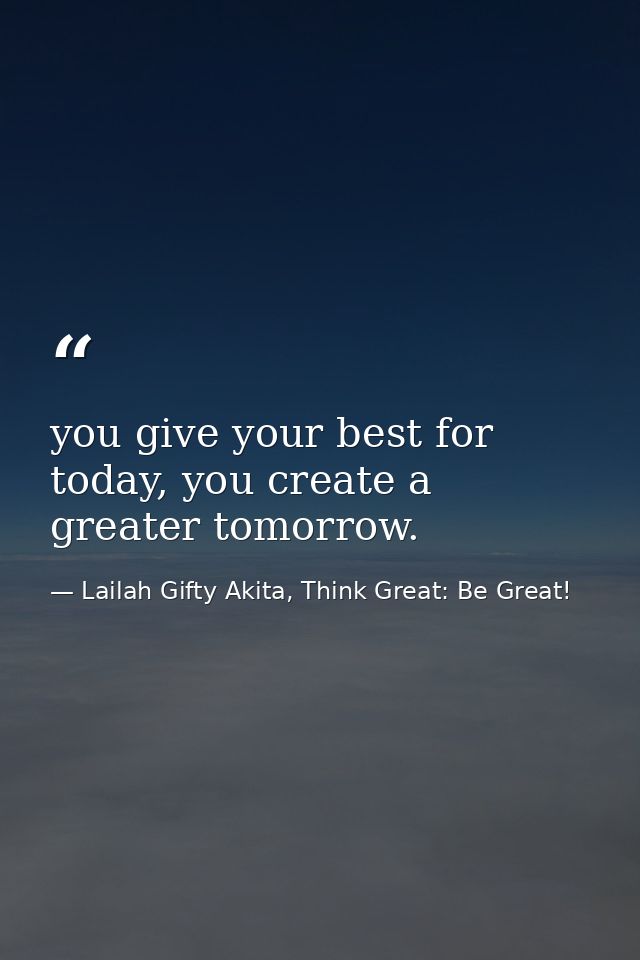 you give your best for today, you create a greater tomorrow. — Lailah Gifty Akita, Think Great: Be Great!
