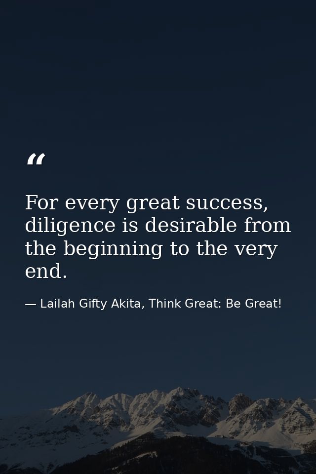 For every great success, diligence is desirable from the beginning to the very end. — Lailah Gifty Akita, Think Great: Be Great!