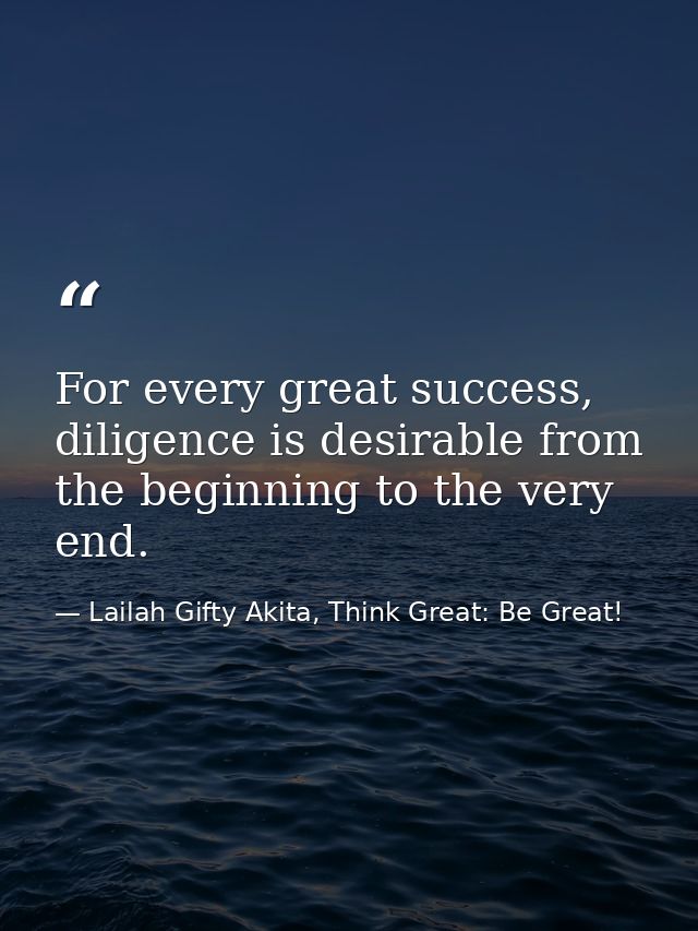 For every great success, diligence is desirable from the beginning to the very end. — Lailah Gifty Akita, Think Great: Be Great!