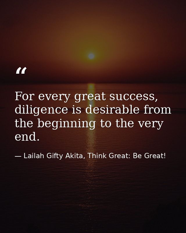 For every great success, diligence is desirable from the beginning to the very end. — Lailah Gifty Akita, Think Great: Be Great!