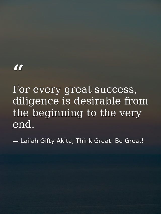 For every great success, diligence is desirable from the beginning to the very end. — Lailah Gifty Akita, Think Great: Be Great!