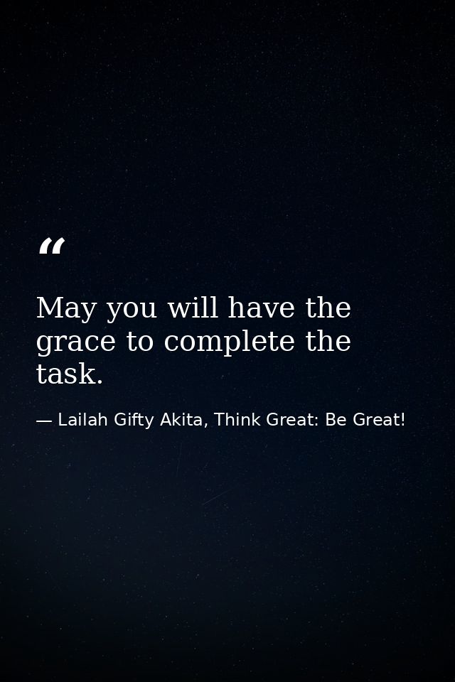 May you will have the grace to complete the task. — Lailah Gifty Akita, Think Great: Be Great!