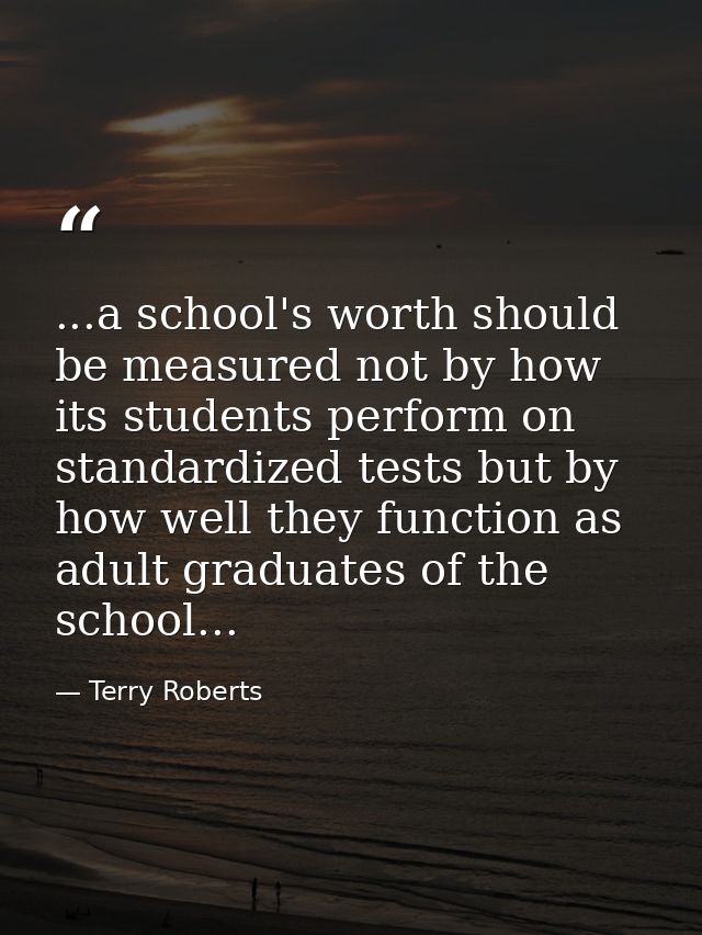 ...a school's worth should be measured not by how its students perform on standardized tests but by how well they functi — Terry Roberts