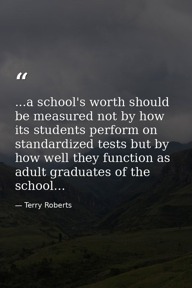 ...a school's worth should be measured not by how its students perform on standardized tests but by how well they functi — Terry Roberts