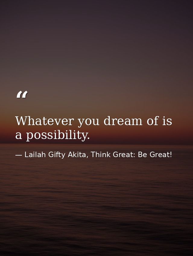 Whatever you dream of is a possibility. — Lailah Gifty Akita, Think Great: Be Great!