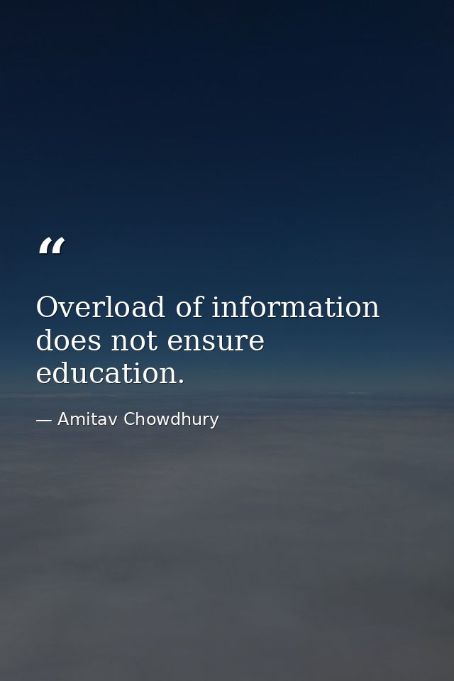 Overload of information does not ensure education. — Amitav Chowdhury