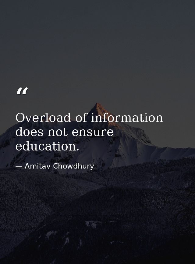 Overload of information does not ensure education. — Amitav Chowdhury