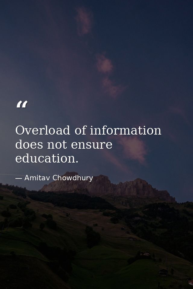 Overload of information does not ensure education. — Amitav Chowdhury