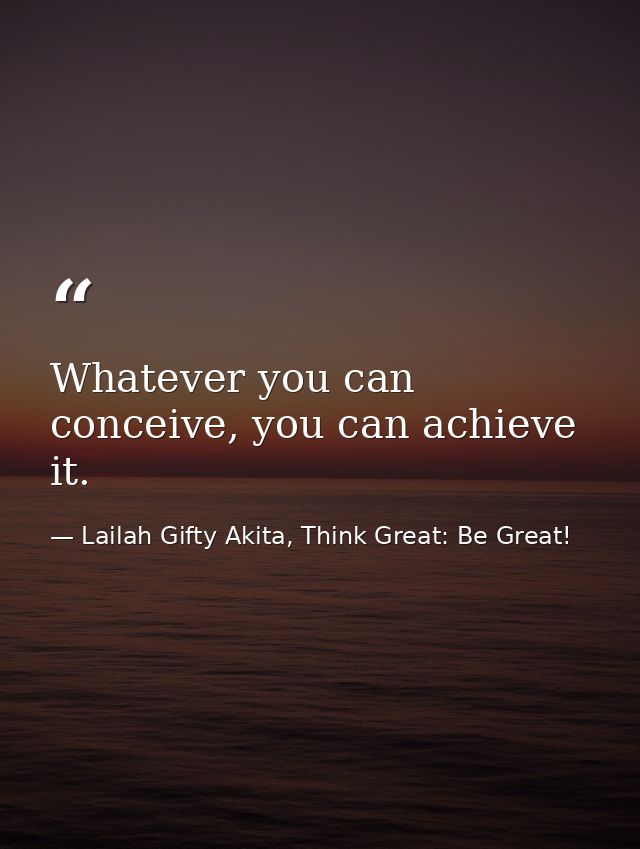 Whatever you can conceive, you can achieve it. — Lailah Gifty Akita, Think Great: Be Great!
