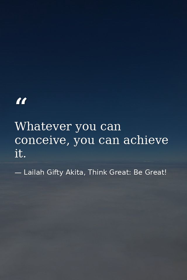 Whatever you can conceive, you can achieve it. — Lailah Gifty Akita, Think Great: Be Great!