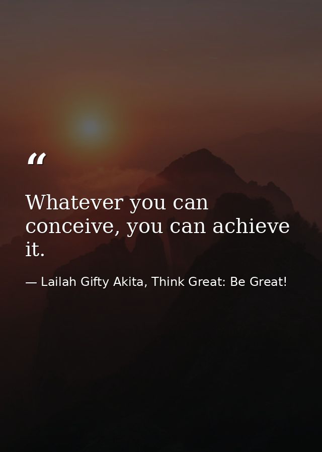 Whatever you can conceive, you can achieve it. — Lailah Gifty Akita, Think Great: Be Great!