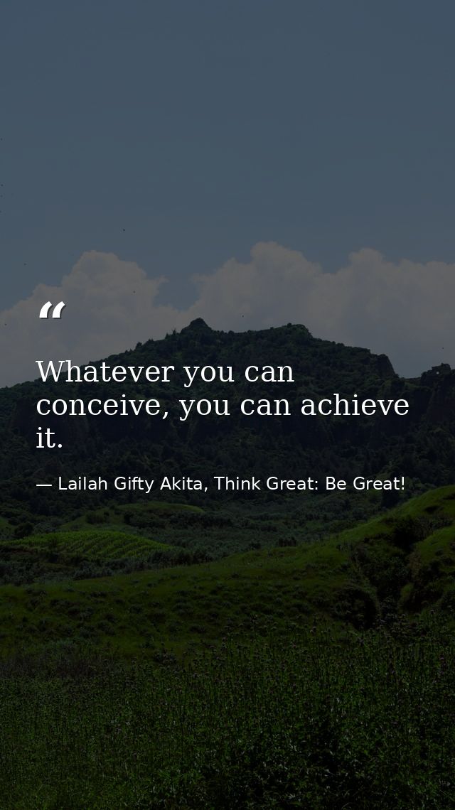 Whatever you can conceive, you can achieve it. — Lailah Gifty Akita, Think Great: Be Great!