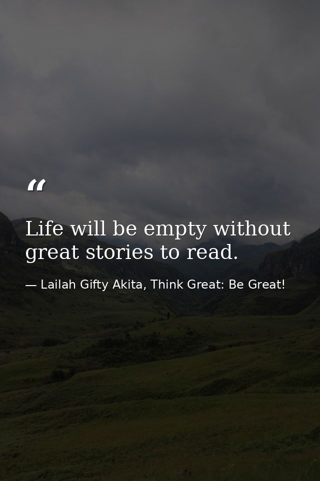 Life will be empty without great stories to read. — Lailah Gifty Akita, Think Great: Be Great!