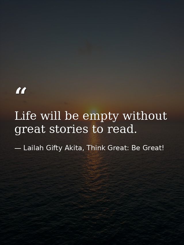 Life will be empty without great stories to read. — Lailah Gifty Akita, Think Great: Be Great!