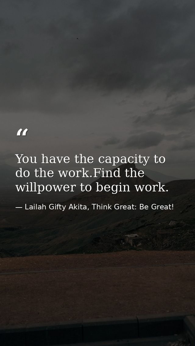 You have the capacity to do the work.Find the willpower to begin work. — Lailah Gifty Akita, Think Great: Be Great!